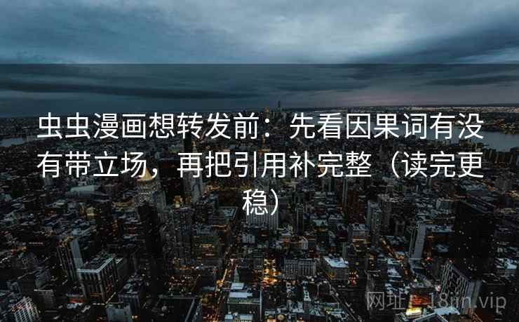 虫虫漫画想转发前：先看因果词有没有带立场，再把引用补完整（读完更稳）