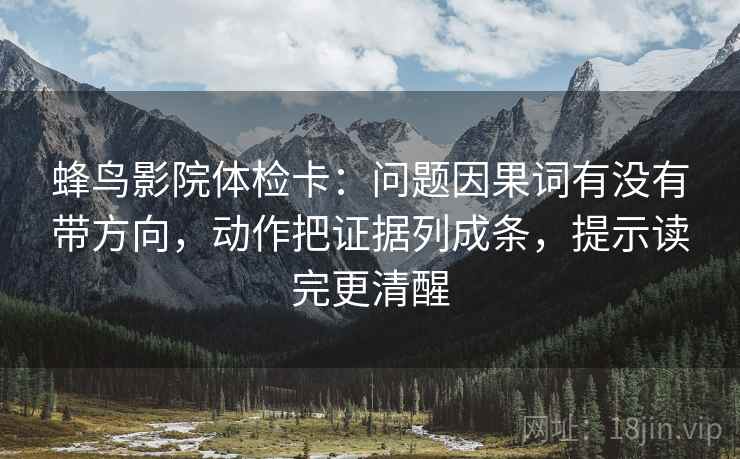 蜂鸟影院体检卡:问题因果词有没有带方向,动作把证据列成条,提示读完更清醒 蜂鸟影院体检卡:问题因果词有没有带方向,动作把证据列成条,提示读完更清醒