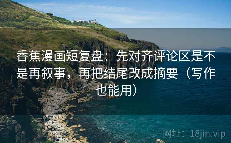 香蕉漫画短复盘：先对齐评论区是不是再叙事，再把结尾改成摘要（写作也能用）