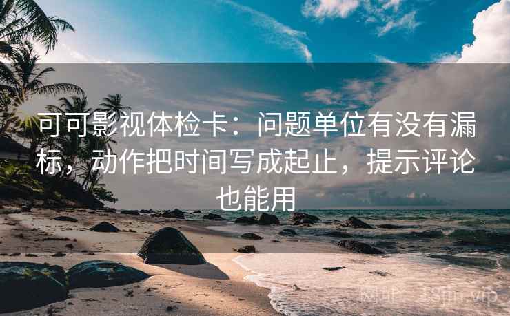 可可影视体检卡:问题单位有没有漏标,动作把时间写成起止,提示评论也能用 可可影视体检卡:问题单位有没有漏标,动作把时间写成起止,提示评论也能用