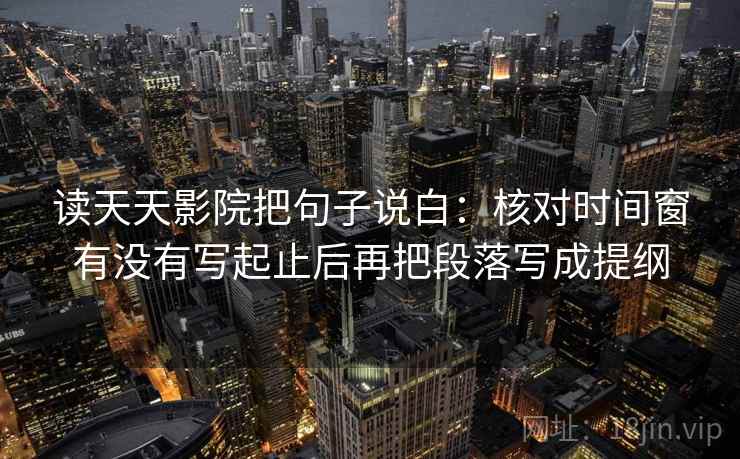 读天天影院把句子说白:核对时间窗有没有写起止后再把段落写成提纲 读天天影院把句子说白:核对时间窗有没有写起止后再把段落写成提纲