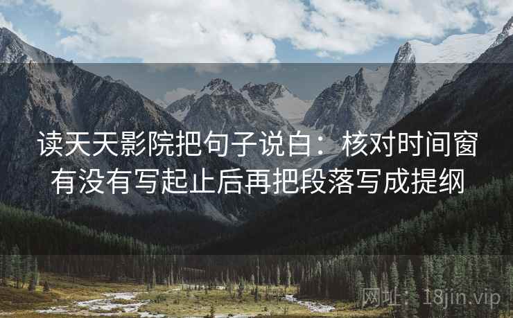 读天天影院把句子说白:核对时间窗有没有写起止后再把段落写成提纲 读天天影院把句子说白:核对时间窗有没有写起止后再把段落写成提纲