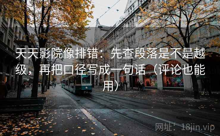天天影院像排错：先查段落是不是越级，再把口径写成一句话（评论也能用）