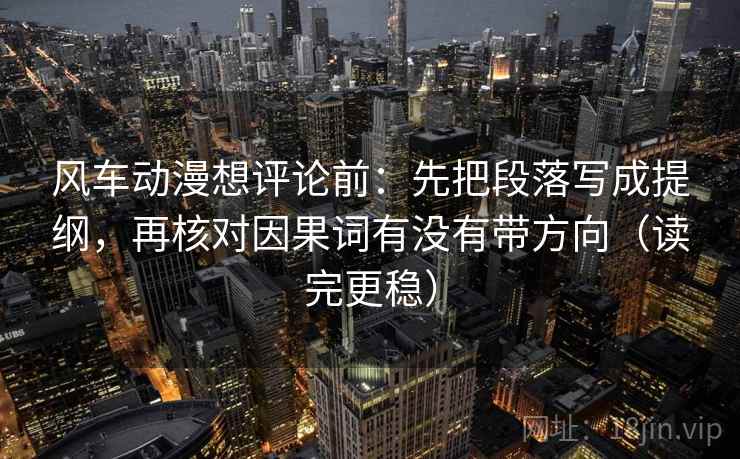 风车动漫想评论前：先把段落写成提纲，再核对因果词有没有带方向（读完更稳）