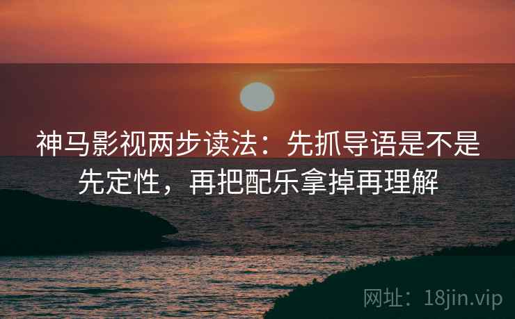 神马影视两步读法:先抓导语是不是先定性,再把配乐拿掉再理解 神马影视两步读法:先抓导语是不是先定性,再把配乐拿掉再理解
