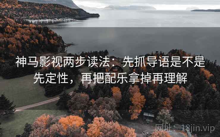 神马影视两步读法:先抓导语是不是先定性,再把配乐拿掉再理解 神马影视两步读法:先抓导语是不是先定性,再把配乐拿掉再理解