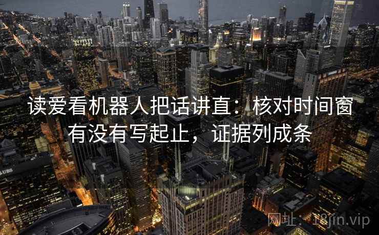 读爱看机器人把话讲直：核对时间窗有没有写起止，证据列成条