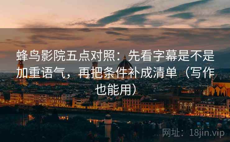 蜂鸟影院五点对照:先看字幕是不是加重语气,再把条件补成清单(写作也能用) 蜂鸟影院五点对照:先看字幕是不是加重语气,再把条件补成清单(写作也能用)