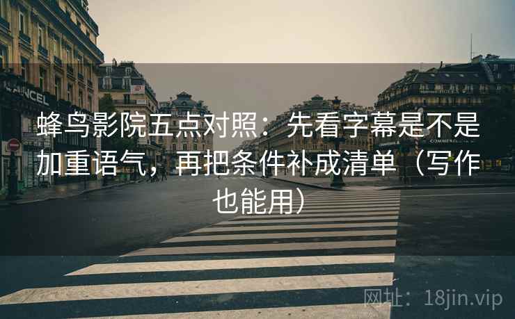 蜂鸟影院五点对照:先看字幕是不是加重语气,再把条件补成清单(写作也能用) 蜂鸟影院五点对照:先看字幕是不是加重语气,再把条件补成清单(写作也能用)