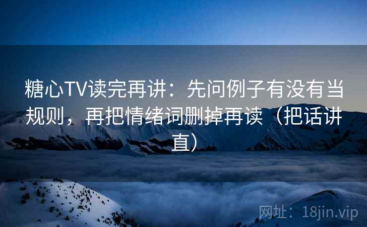 糖心TV读完再讲：先问例子有没有当规则，再把情绪词删掉再读（把话讲直）