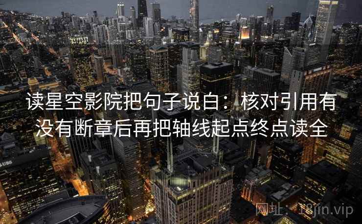 读星空影院把句子说白:核对引用有没有断章后再把轴线起点终点读全 读星空影院把句子说白:核对引用有没有断章后再把轴线起点终点读全