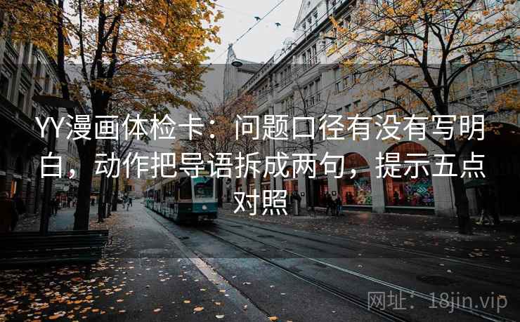 YY漫画体检卡:问题口径有没有写明白,动作把导语拆成两句,提示五点对照 YY漫画体检卡:问题口径有没有写明白,动作把导语拆成两句,提示五点对照