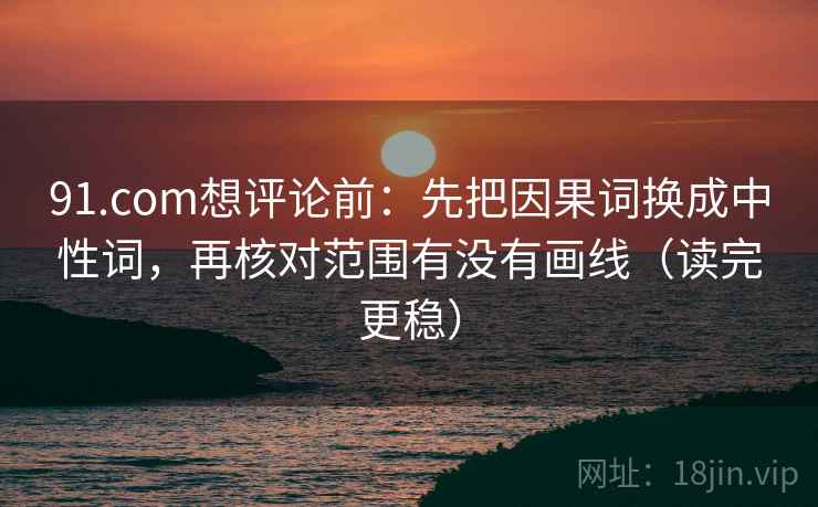 91.com想评论前:先把因果词换成中性词,再核对范围有没有画线(读完更稳) 91.com想评论前:先把因果词换成中性词,再核对范围有没有画线(读完更稳)