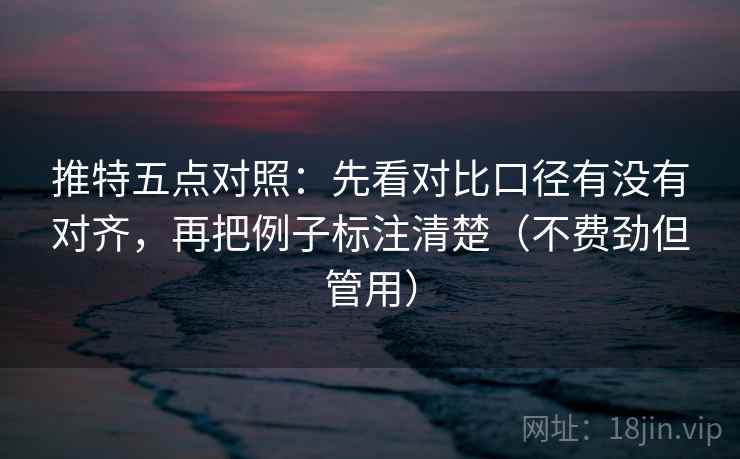 推特五点对照:先看对比口径有没有对齐,再把例子标注清楚(不费劲但管用) 推特五点对照:先看对比口径有没有对齐,再把例子标注清楚(不费劲但管用)