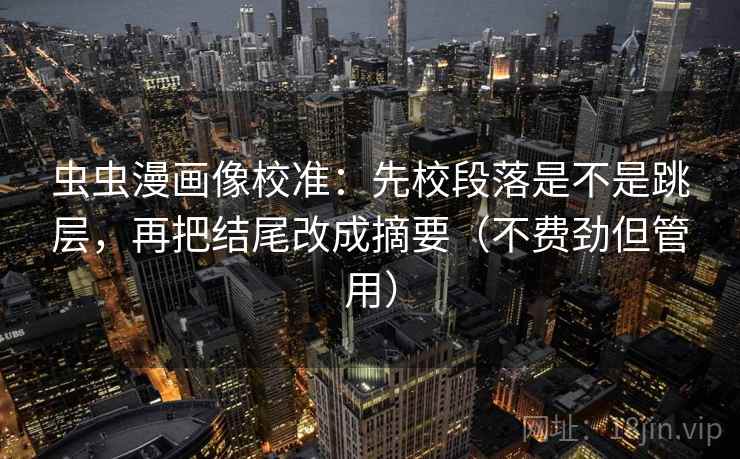 虫虫漫画像校准:先校段落是不是跳层,再把结尾改成摘要(不费劲但管用) 虫虫漫画像校准:先校段落是不是跳层,再把结尾改成摘要(不费劲但管用)