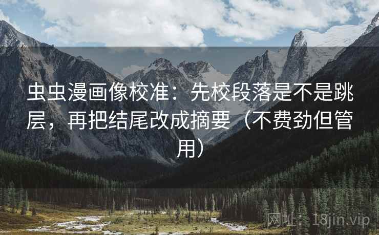 虫虫漫画像校准:先校段落是不是跳层,再把结尾改成摘要(不费劲但管用) 虫虫漫画像校准:先校段落是不是跳层,再把结尾改成摘要(不费劲但管用)