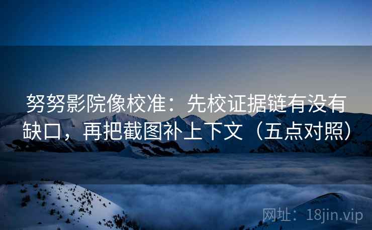 努努影院像校准：先校证据链有没有缺口，再把截图补上下文（五点对照）