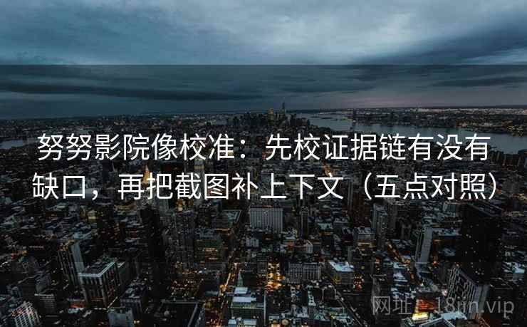 努努影院像校准：先校证据链有没有缺口，再把截图补上下文（五点对照）