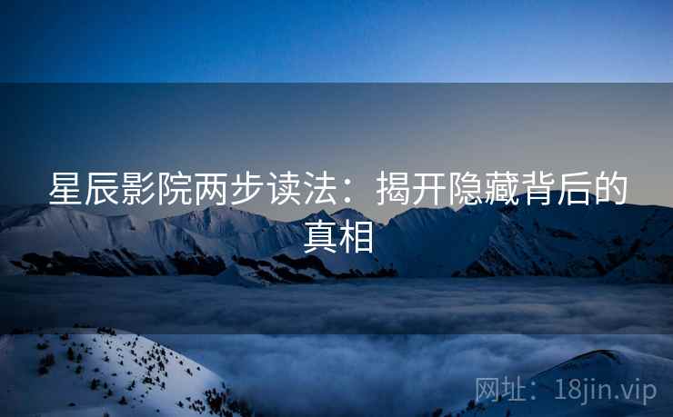 星辰影院两步读法:揭开隐藏背后的真相 星辰影院两步读法:揭开隐藏背后的真相