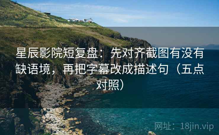 星辰影院短复盘:先对齐截图有没有缺语境,再把字幕改成描述句(五点对照) 星辰影院短复盘:先对齐截图有没有缺语境,再把字幕改成描述句(五点对照)