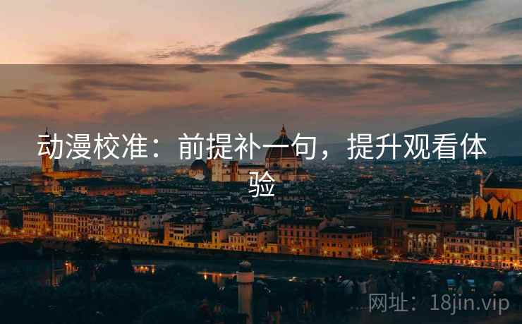 动漫校准：前提补一句，提升观看体验