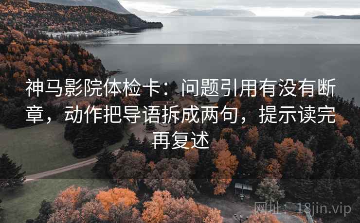 神马影院体检卡：问题引用有没有断章，动作把导语拆成两句，提示读完再复述