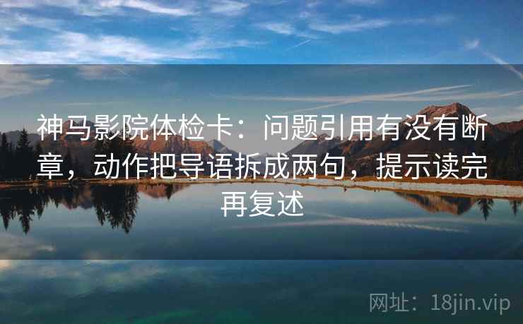 神马影院体检卡：问题引用有没有断章，动作把导语拆成两句，提示读完再复述