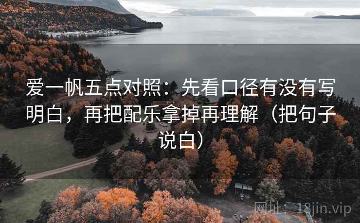爱一帆五点对照：先看口径有没有写明白，再把配乐拿掉再理解（把句子说白）