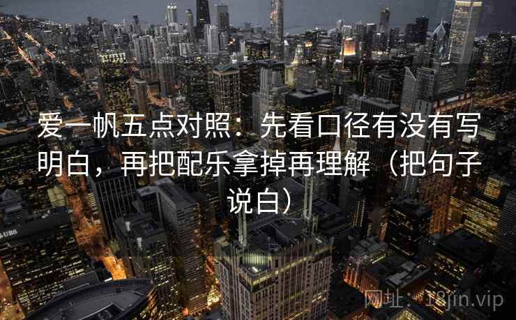 爱一帆五点对照：先看口径有没有写明白，再把配乐拿掉再理解（把句子说白）