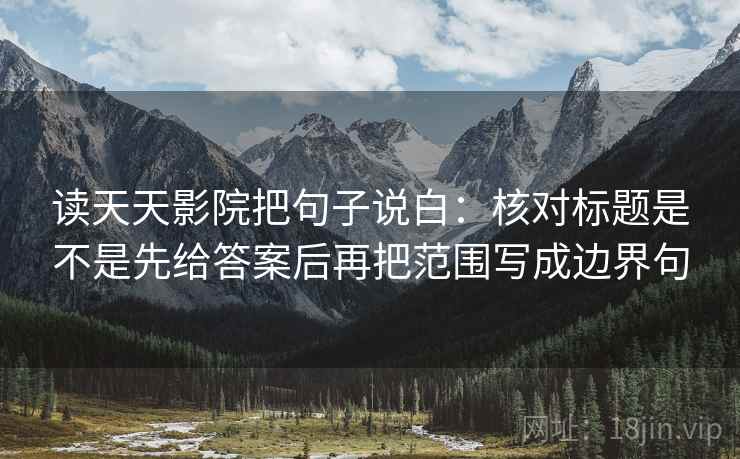读天天影院把句子说白：核对标题是不是先给答案后再把范围写成边界句