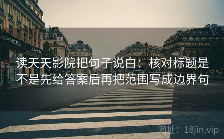 读天天影院把句子说白：核对标题是不是先给答案后再把范围写成边界句