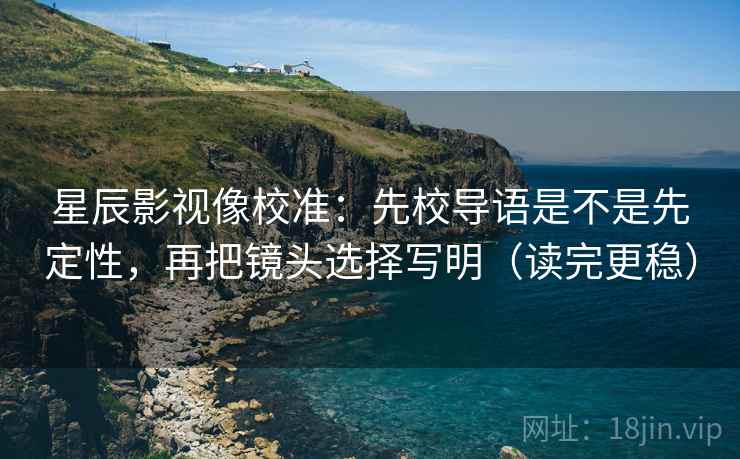 星辰影视像校准:先校导语是不是先定性,再把镜头选择写明(读完更稳) 星辰影视像校准:先校导语是不是先定性,再把镜头选择写明(读完更稳)