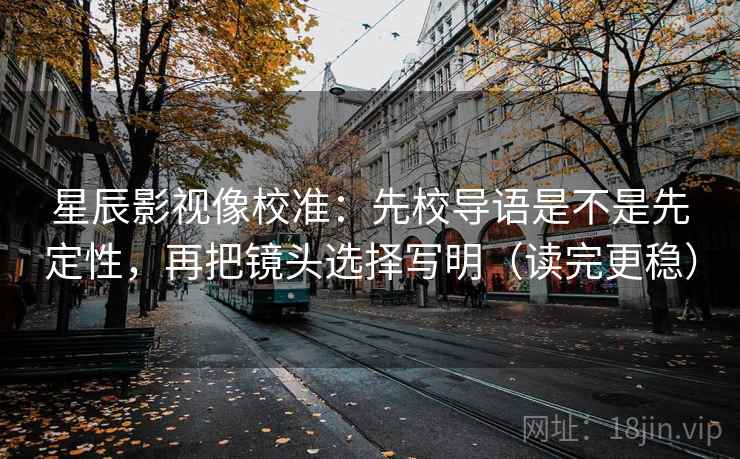星辰影视像校准:先校导语是不是先定性,再把镜头选择写明(读完更稳) 星辰影视像校准:先校导语是不是先定性,再把镜头选择写明(读完更稳)