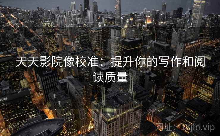 天天影院像校准:提升你的写作和阅读质量 天天影院像校准:提升你的写作和阅读质量