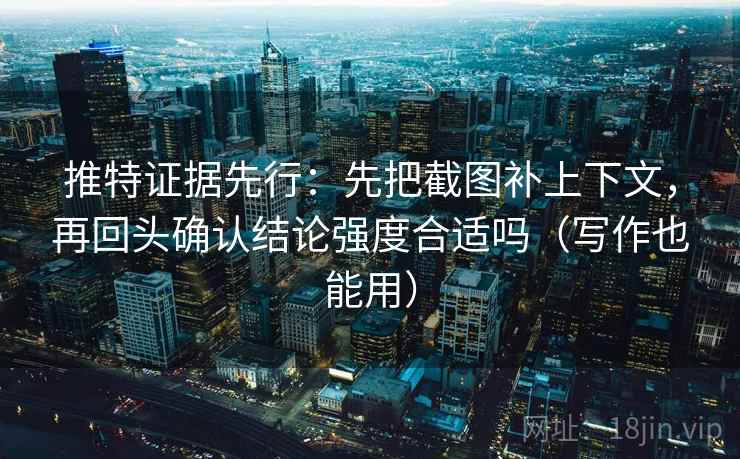 推特证据先行：先把截图补上下文，再回头确认结论强度合适吗（写作也能用）