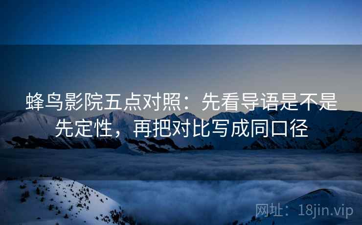 蜂鸟影院五点对照：先看导语是不是先定性，再把对比写成同口径