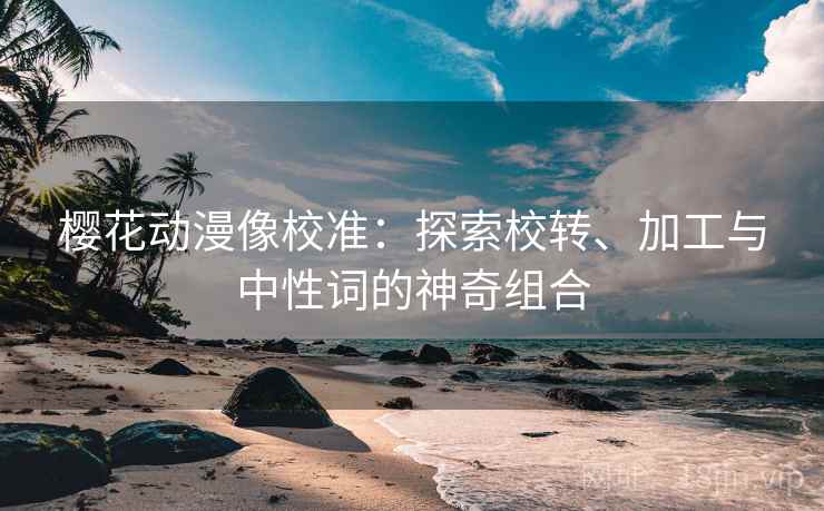 樱花动漫像校准：探索校转、加工与中性词的神奇组合