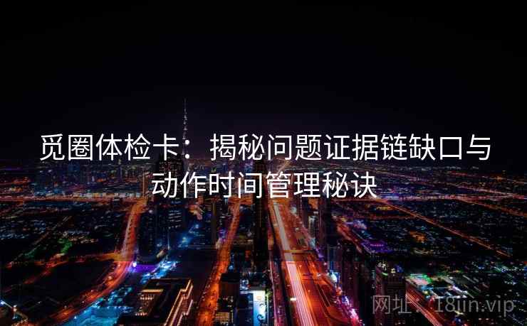 觅圈体检卡：揭秘问题证据链缺口与动作时间管理秘诀