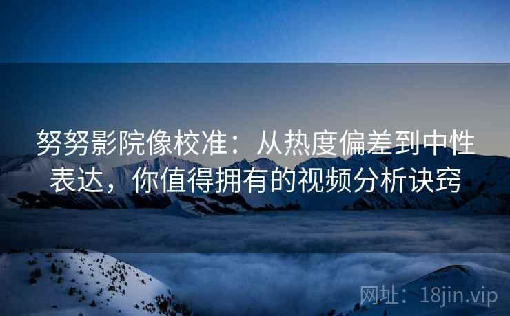 努努影院像校准:从热度偏差到中性表达,你值得拥有的视频分析诀窍 努努影院像校准:从热度偏差到中性表达,你值得拥有的视频分析诀窍
