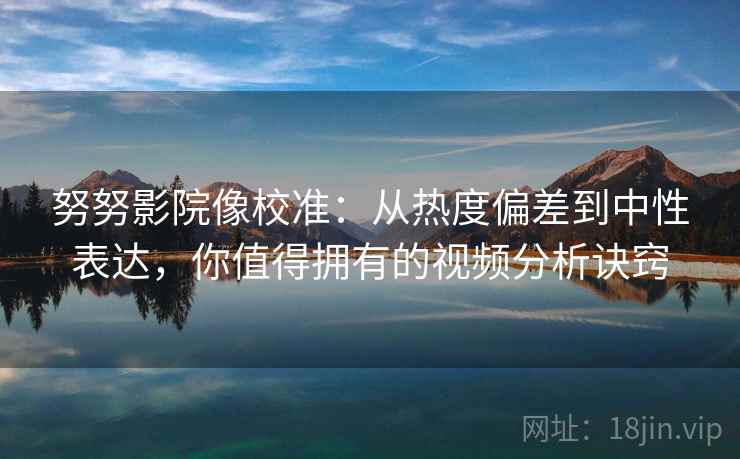 努努影院像校准:从热度偏差到中性表达,你值得拥有的视频分析诀窍 努努影院像校准:从热度偏差到中性表达,你值得拥有的视频分析诀窍