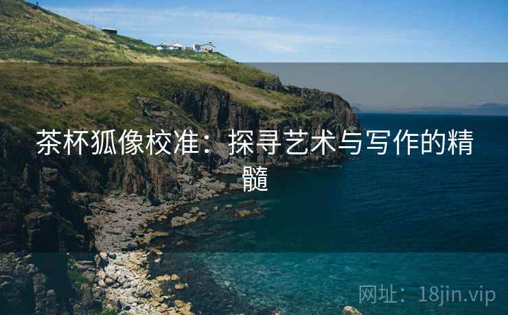 茶杯狐像校准：探寻艺术与写作的精髓
