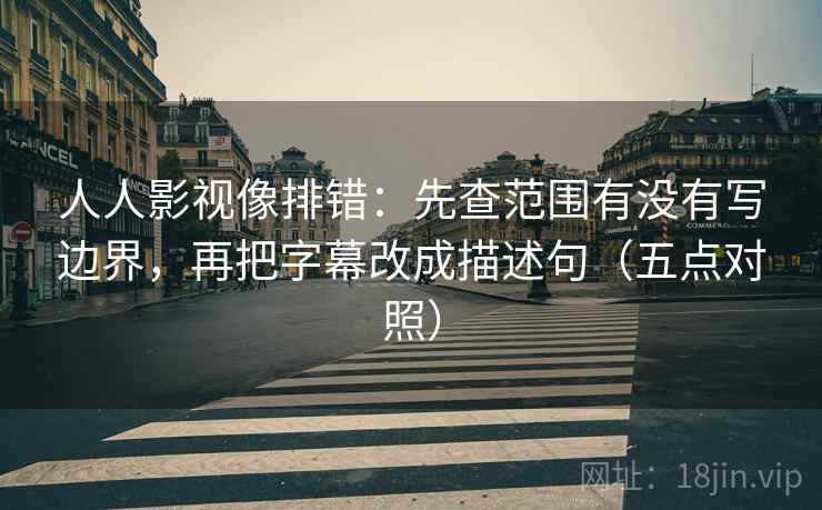 人人影视像排错:先查范围有没有写边界,再把字幕改成描述句(五点对照) 人人影视像排错:先查范围有没有写边界,再把字幕改成描述句(五点对照)