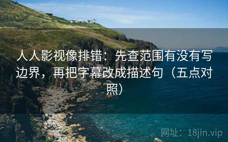 人人影视像排错:先查范围有没有写边界,再把字幕改成描述句(五点对照) 人人影视像排错:先查范围有没有写边界,再把字幕改成描述句(五点对照)