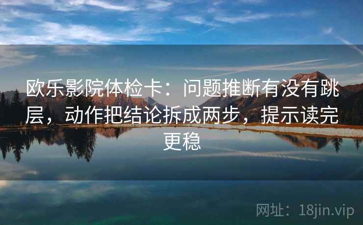欧乐影院体检卡：问题推断有没有跳层，动作把结论拆成两步，提示读完更稳