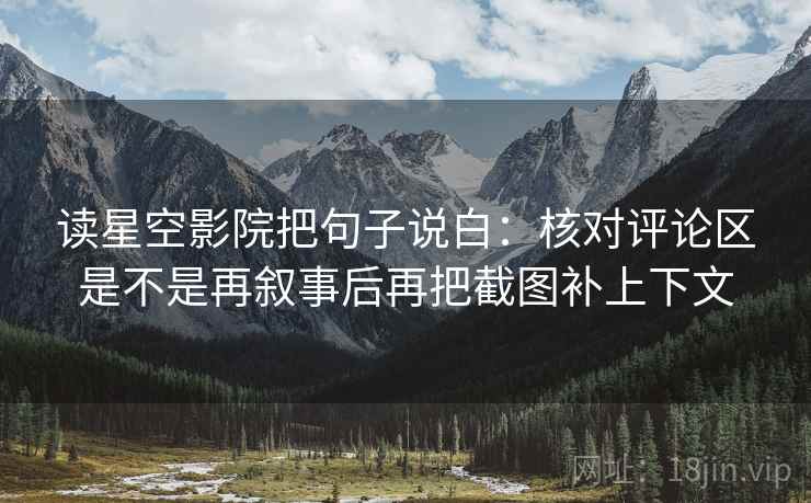 读星空影院把句子说白:核对评论区是不是再叙事后再把截图补上下文 读星空影院把句子说白:核对评论区是不是再叙事后再把截图补上下文