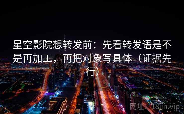 星空影院想转发前:先看转发语是不是再加工,再把对象写具体(证据先行) 星空影院想转发前:先看转发语是不是再加工,再把对象写具体(证据先行)