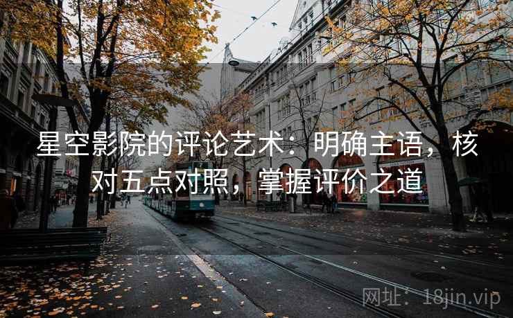 星空影院的评论艺术:明确主语,核对五点对照,掌握评价之道 星空影院的评论艺术:明确主语,核对五点对照,掌握评价之道