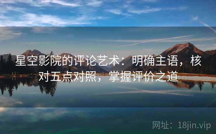 星空影院的评论艺术:明确主语,核对五点对照,掌握评价之道 星空影院的评论艺术:明确主语,核对五点对照,掌握评价之道