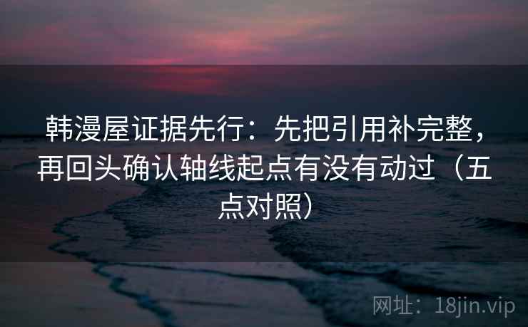 韩漫屋证据先行:先把引用补完整,再回头确认轴线起点有没有动过(五点对照) 韩漫屋证据先行:先把引用补完整,再回头确认轴线起点有没有动过(五点对照)