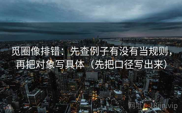 觅圈像排错：先查例子有没有当规则，再把对象写具体（先把口径写出来）